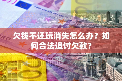 济南欠钱不还玩消失怎么办？如何合法追讨欠款？
