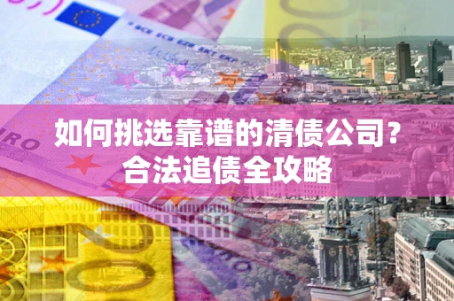 济南如何挑选靠谱的清债公司？合法追债全攻略