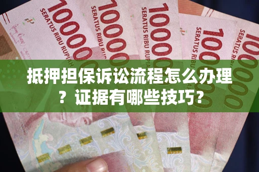 济南抵押担保诉讼流程怎么办理？证据有哪些技巧？