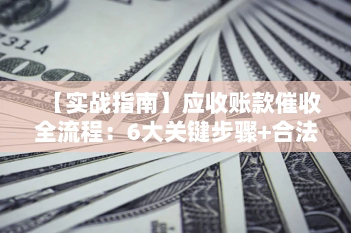 济南【实战指南】应收账款催收全流程：6大关键步骤+合法回款技巧