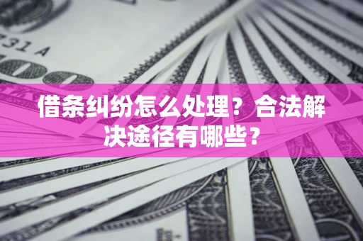 济南借条纠纷怎么处理？合法解决途径有哪些？