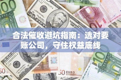 济南合法催收避坑指南：选对要账公司，守住权益底线