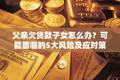济南父亲欠贷款子女怎么办?可能面临的5大风险及应对策略 济南父亲欠贷款子女怎么办?可能面临的5大风险及应对策略