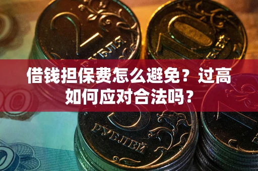 济南借钱担保费怎么避免？过高如何应对合法吗？