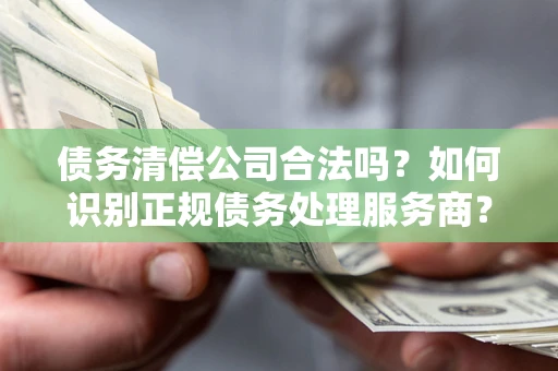 济南债务清偿公司合法吗？如何识别正规债务处理服务商？
