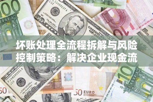 济南坏账处理全流程拆解与风险控制策略：解决企业现金流顽疾的实战指南