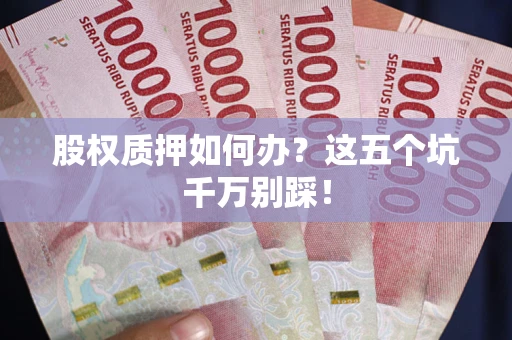 济南股权质押如何办？这五个坑千万别踩！