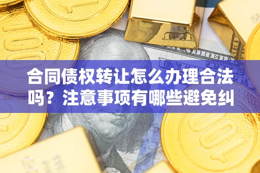 济南合同债权转让怎么办理合法吗？注意事项有哪些避免纠纷？