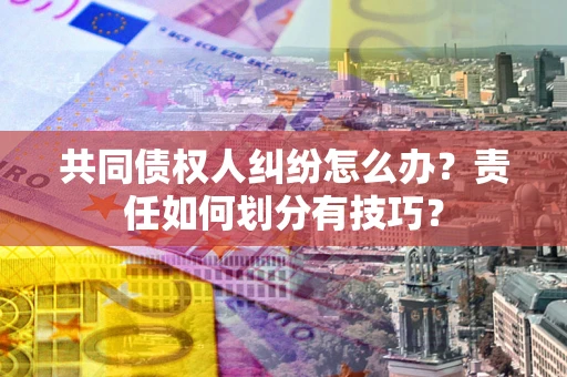 济南共同债权人纠纷怎么办？责任如何划分有技巧？