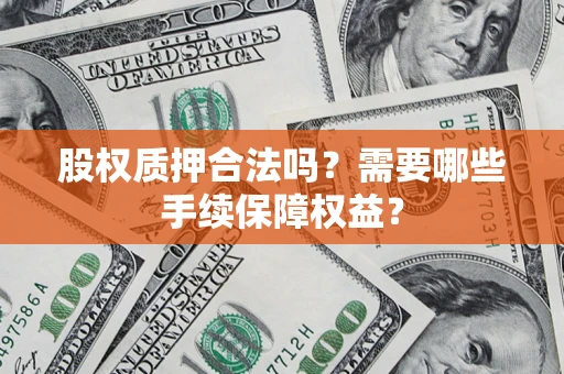 济南股权质押合法吗？需要哪些手续保障权益？