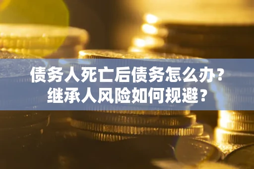 济南债务人死亡后债务怎么办？继承人风险如何规避？