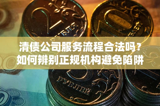 济南清债公司服务流程合法吗？如何辨别正规机构避免陷阱？