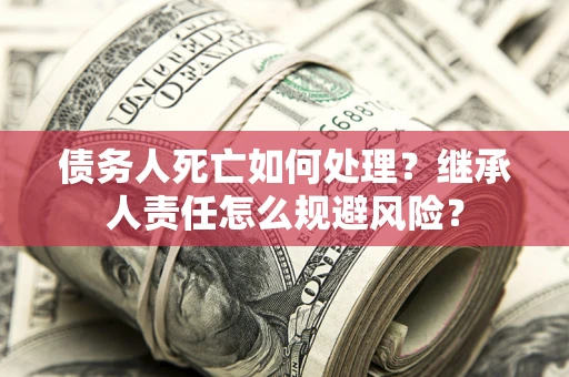 济南债务人死亡如何处理？继承人责任怎么规避风险？