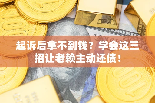 济南起诉后拿不到钱？学会这三招让老赖主动还债！