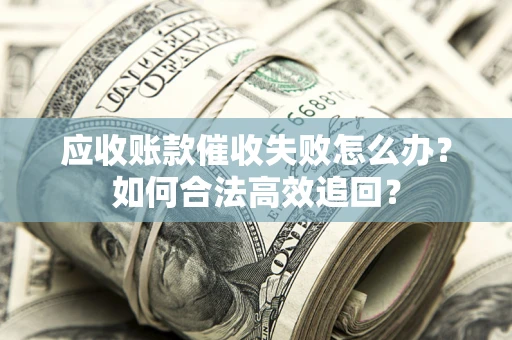 济南应收账款催收失败怎么办？如何合法高效追回？