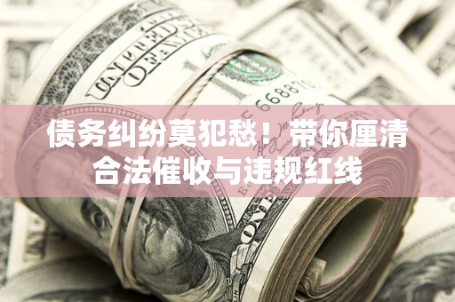 济南债务纠纷莫犯愁！带你厘清合法催收与违规红线