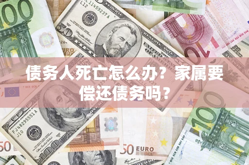 济南债务人死亡怎么办？家属要偿还债务吗？