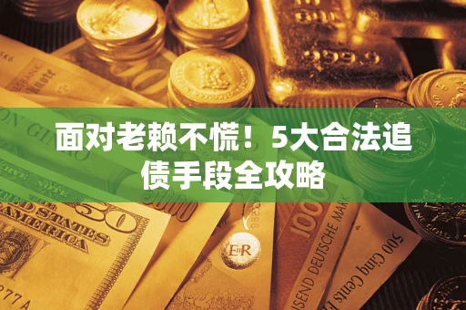 济南面对老赖不慌！5大合法追债手段全攻略