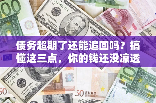济南债务超期了还能追回吗？搞懂这三点，你的钱还没凉透