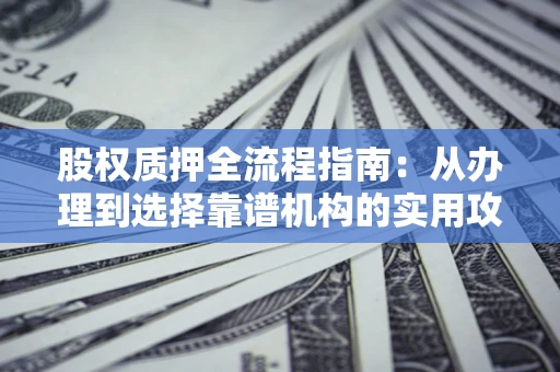 济南股权质押全流程指南：从办理到选择靠谱机构的实用攻略