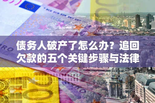 济南债务人破产了怎么办？追回欠款的五个关键步骤与法律策略