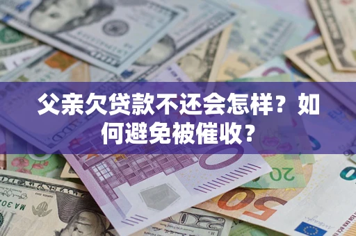 济南父亲欠贷款不还会怎样？如何避免被催收？