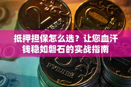 济南抵押担保怎么选？让您血汗钱稳如磐石的实战指南
