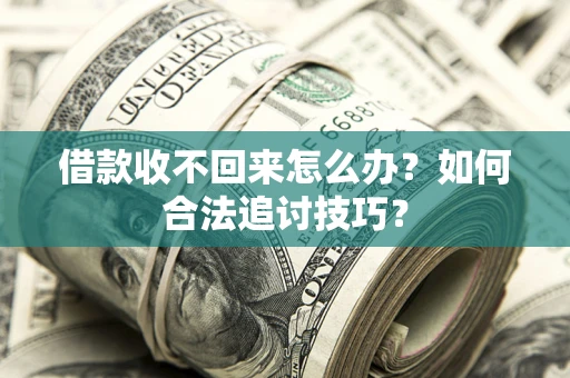 济南借款收不回来怎么办？如何合法追讨技巧？