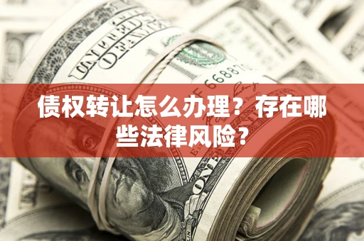 济南债权转让怎么办理？存在哪些法律风险？