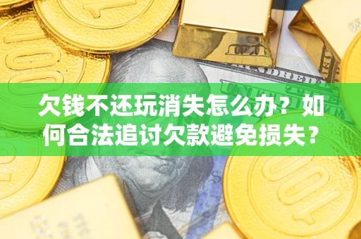 济南欠钱不还玩消失怎么办？如何合法追讨欠款避免损失？