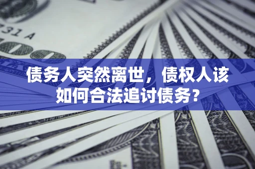 济南债务人突然离世，债权人该如何合法追讨债务？