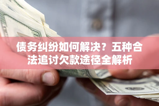 济南债务纠纷如何解决？五种合法追讨欠款途径全解析