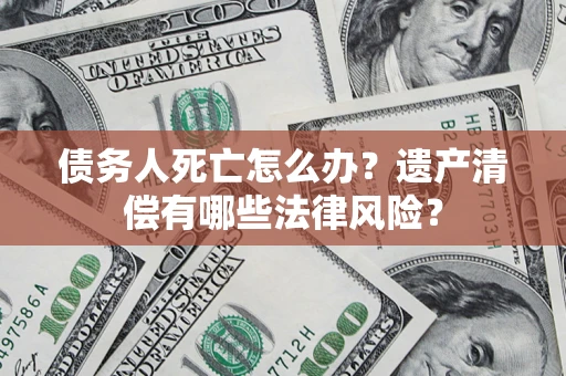 济南债务人死亡怎么办？遗产清偿有哪些法律风险？