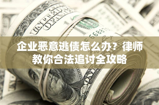 济南企业恶意逃债怎么办？律师教你合法追讨全攻略