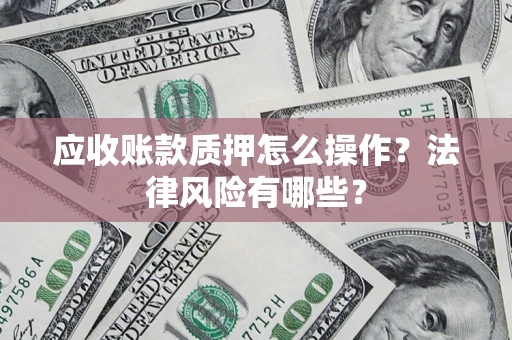 济南应收账款质押怎么操作？法律风险有哪些？