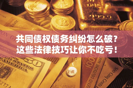 济南共同债权债务纠纷怎么破？这些法律技巧让你不吃亏！