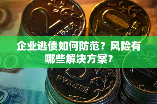 济南企业逃债如何防范？风险有哪些解决方案？