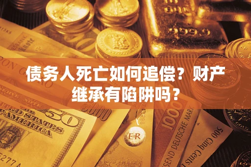 济南债务人死亡如何追偿？财产继承有陷阱吗？