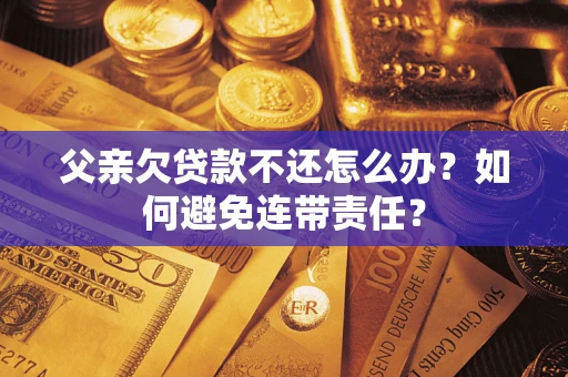 济南父亲欠贷款不还怎么办？如何避免连带责任？