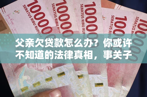济南父亲欠贷款怎么办？你或许不知道的法律真相，事关子女未来