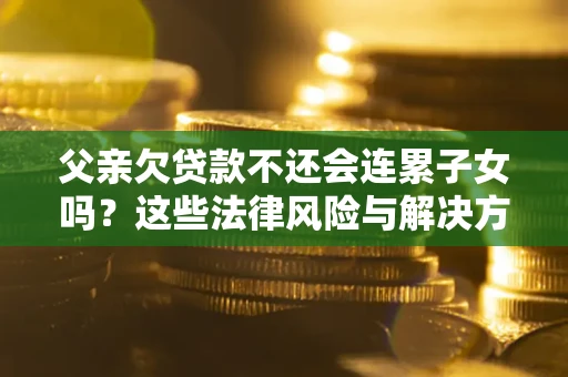 济南父亲欠贷款不还会连累子女吗？这些法律风险与解决方法要早知道！
