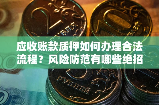 济南应收账款质押如何办理合法流程？风险防范有哪些绝招？