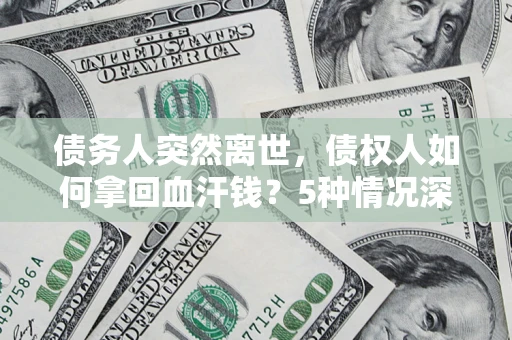 济南债务人突然离世，债权人如何拿回血汗钱？5种情况深度解析