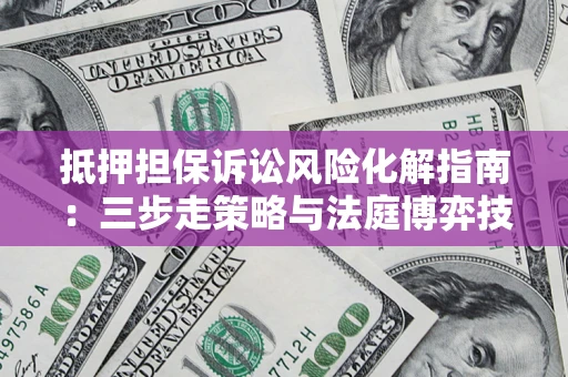 济南抵押担保诉讼风险化解指南：三步走策略与法庭博弈技巧
