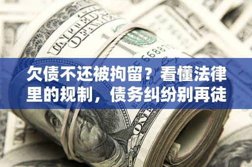济南欠债不还被拘留？看懂法律里的规制，债务纠纷别再徒劳奔波