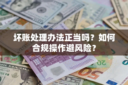 济南坏账处理办法正当吗？如何合规操作避风险？