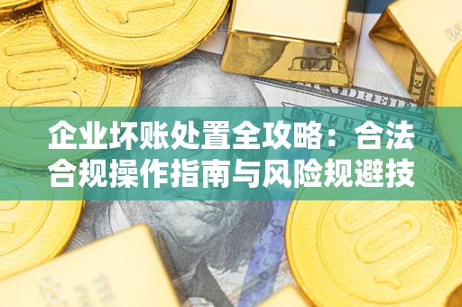 济南企业坏账处置全攻略：合法合规操作指南与风险规避技巧解析