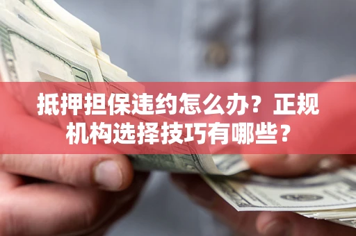 济南抵押担保违约怎么办？正规机构选择技巧有哪些？