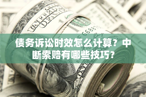 济南债务诉讼时效怎么计算？中断索赔有哪些技巧？