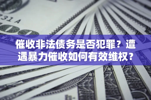 济南催收非法债务是否犯罪？遭遇暴力催收如何有效维权？